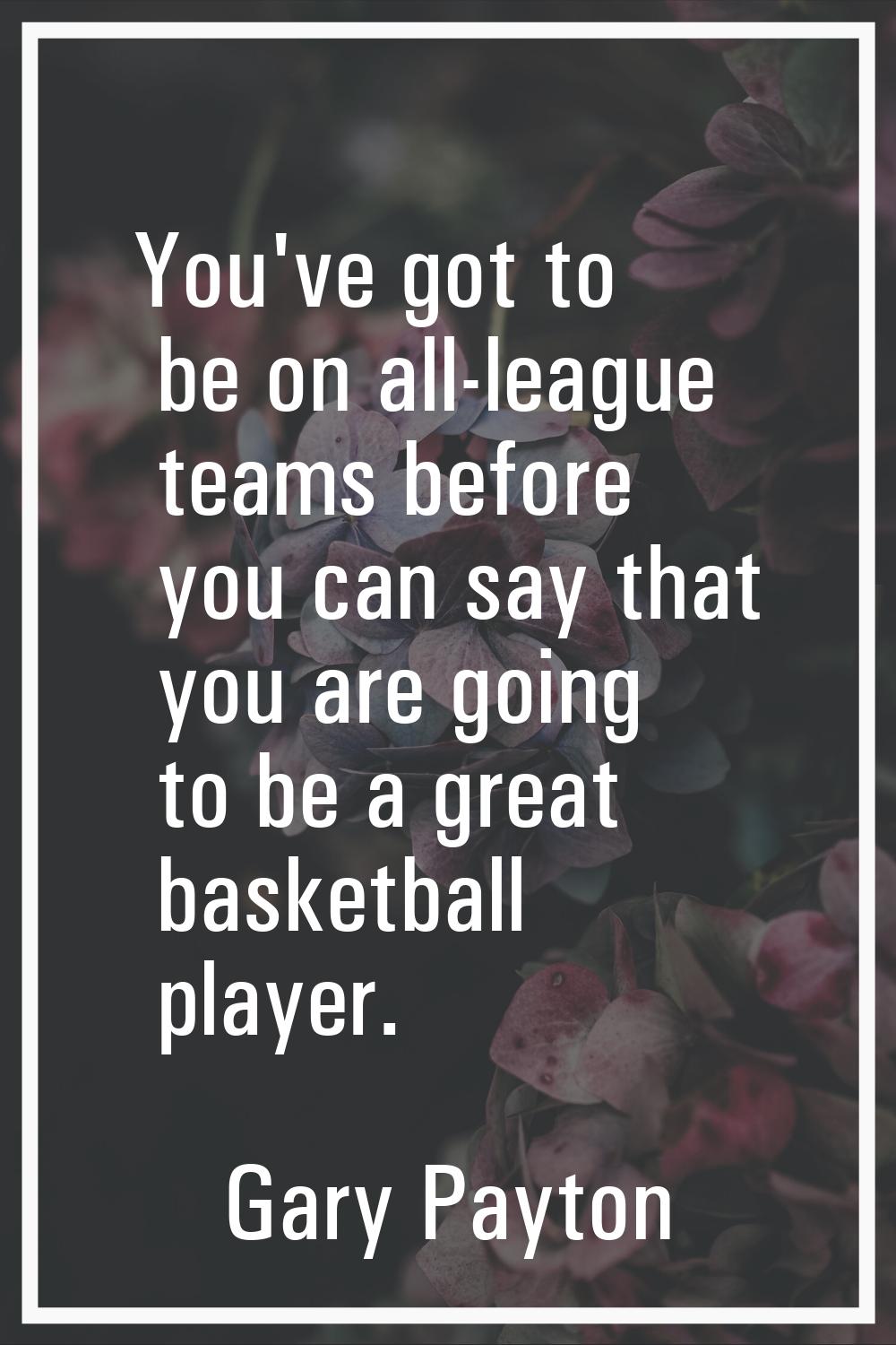 You've got to be on all-league teams before you can say that you are going to be a great basketball