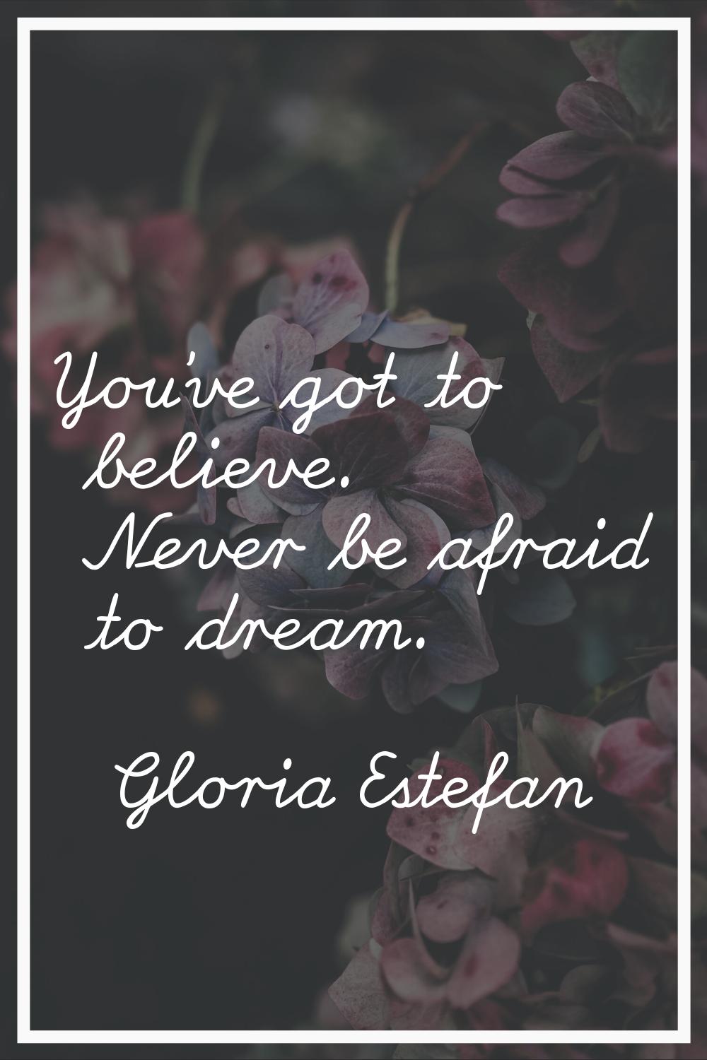 You've got to believe. Never be afraid to dream.