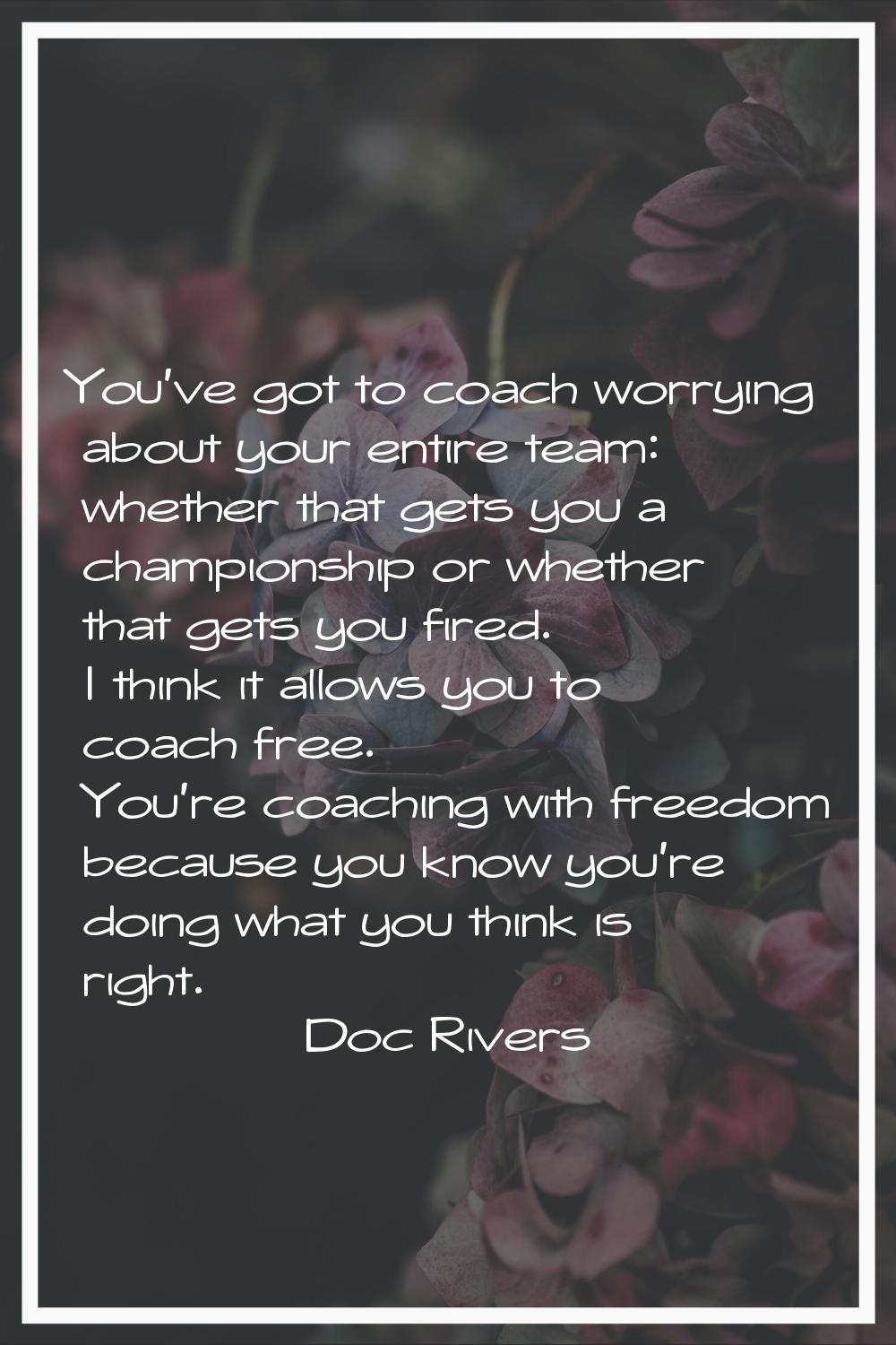 You've got to coach worrying about your entire team: whether that gets you a championship or whethe