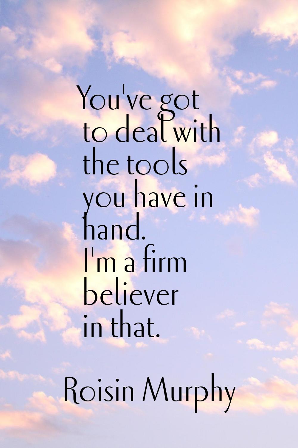 You've got to deal with the tools you have in hand. I'm a firm believer in that.
