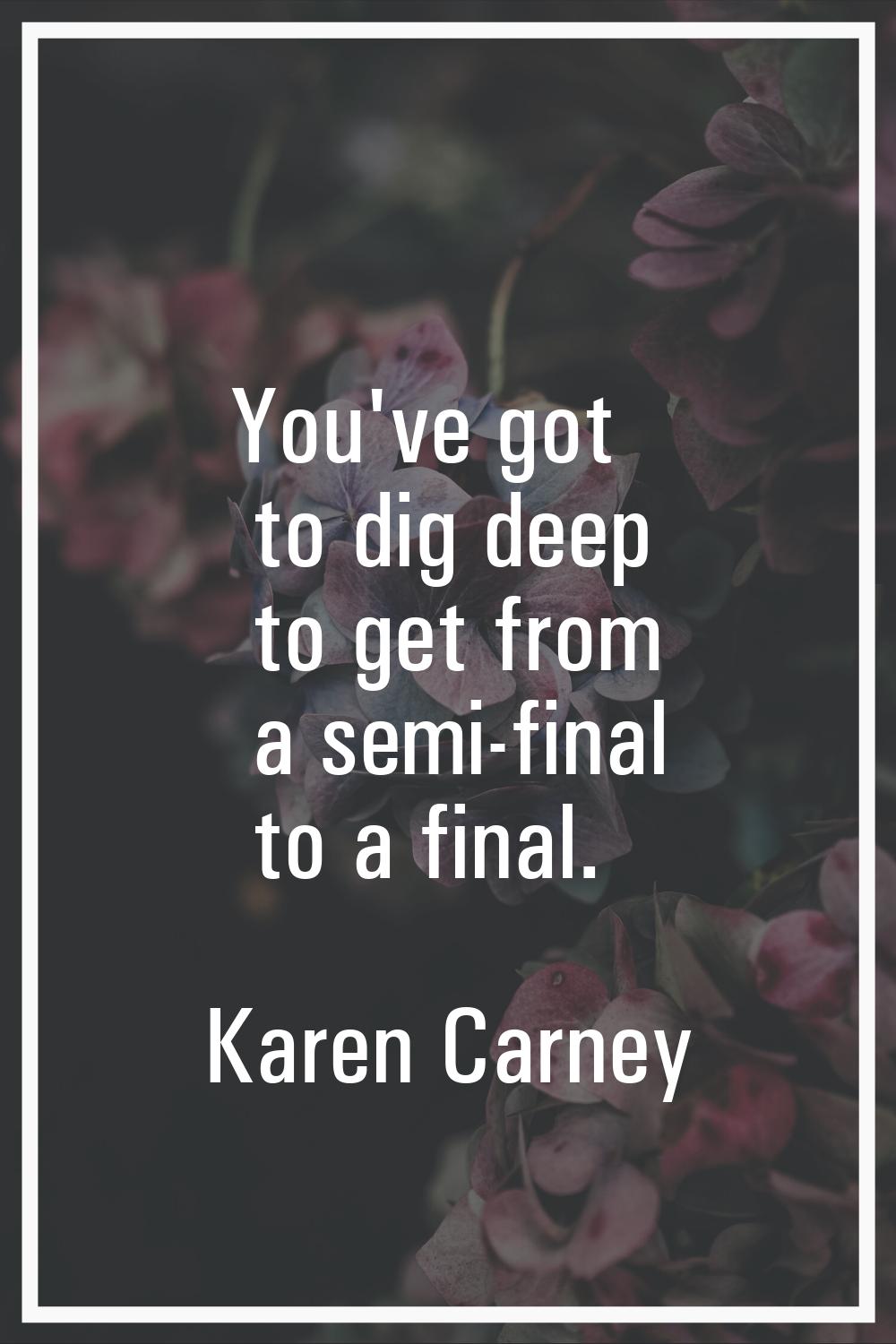 You've got to dig deep to get from a semi-final to a final.