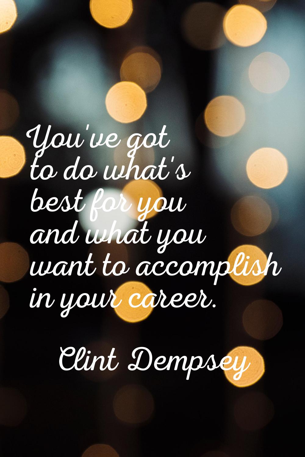 You've got to do what's best for you and what you want to accomplish in your career.