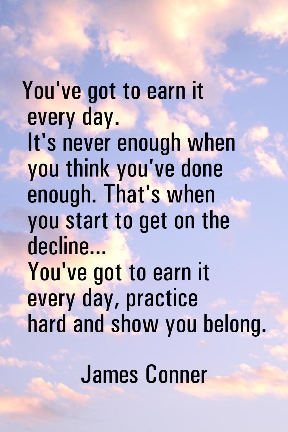 You've got to earn it every day. It's never enough when you think you've done enough. That's when y