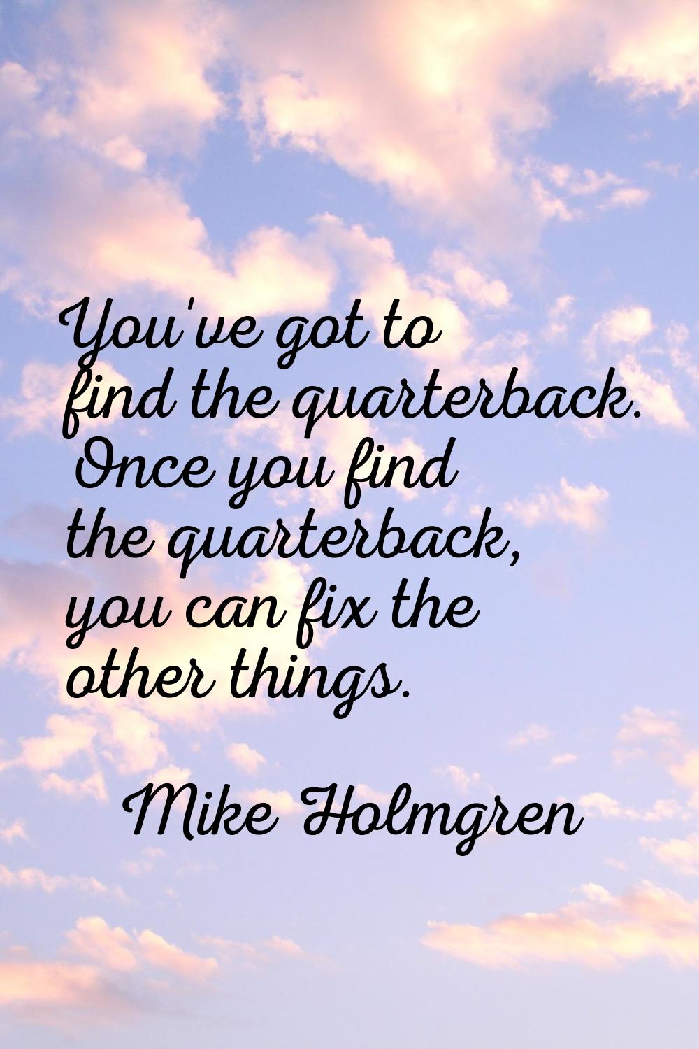 You've got to find the quarterback. Once you find the quarterback, you can fix the other things.
