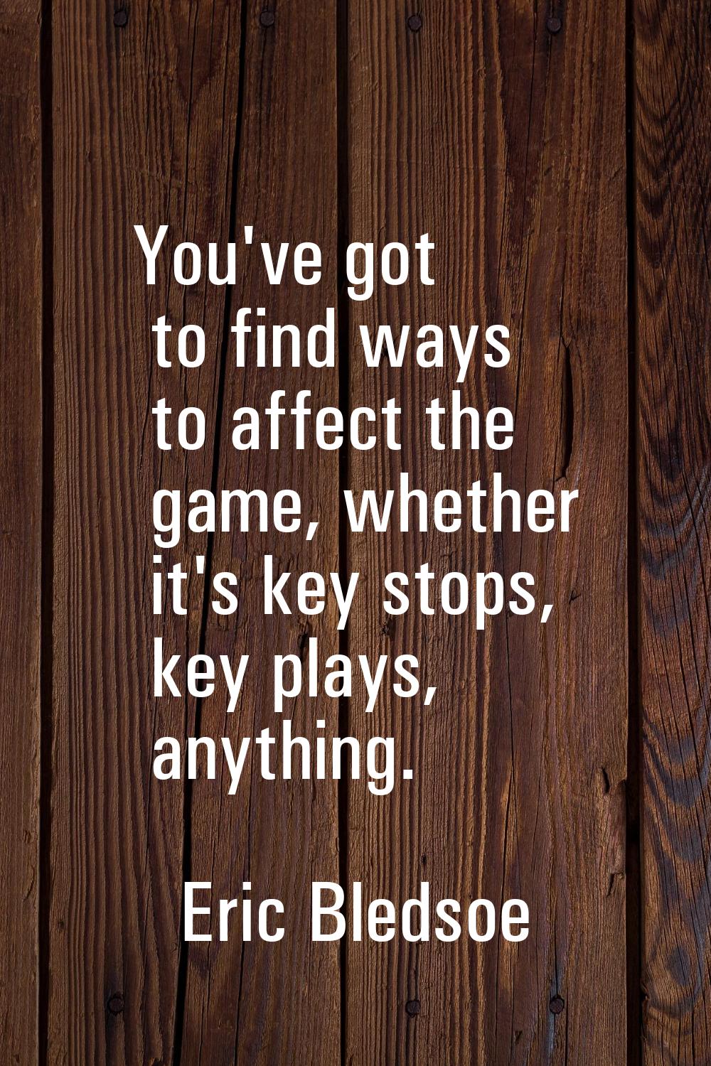 You've got to find ways to affect the game, whether it's key stops, key plays, anything.
