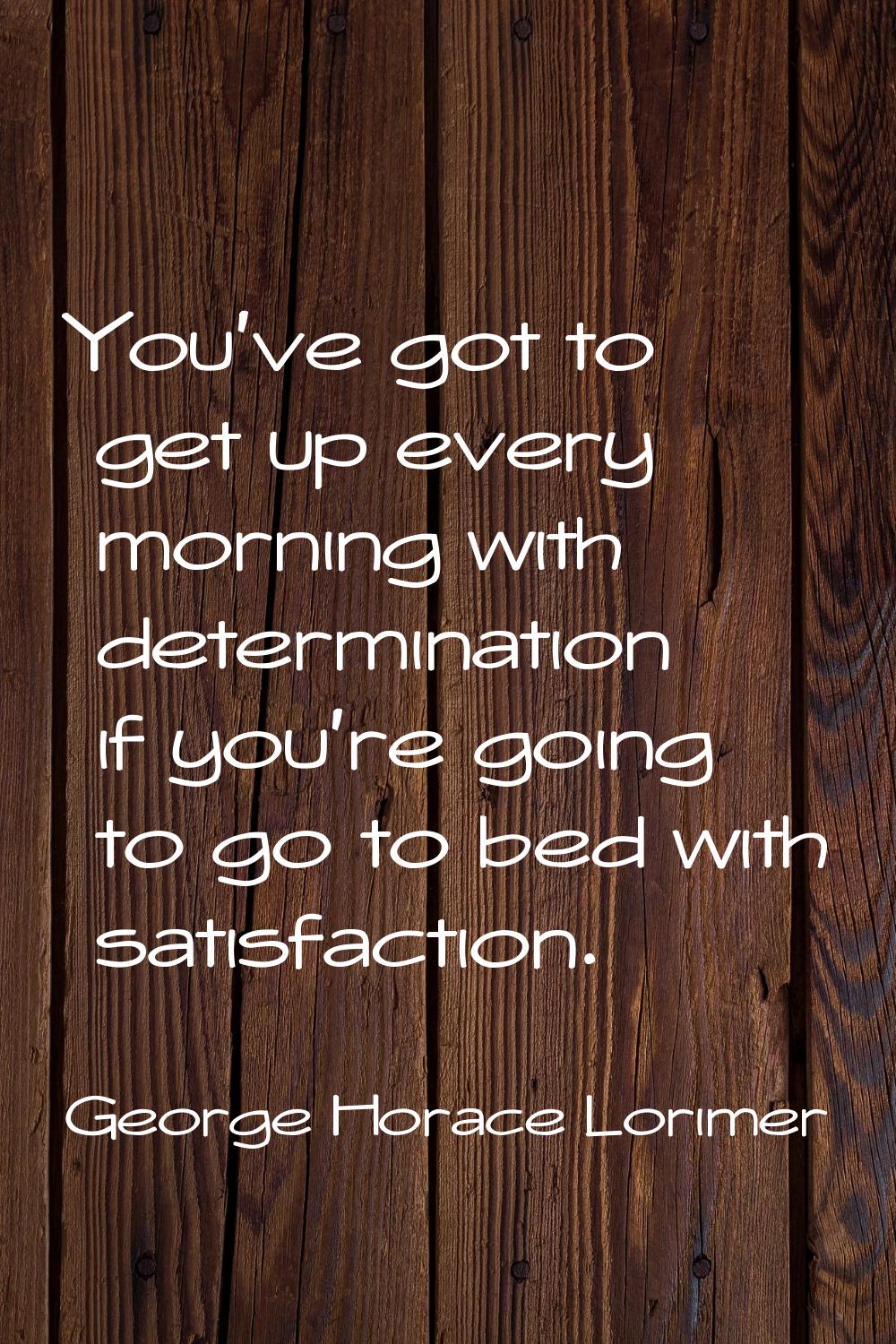 You've got to get up every morning with determination if you're going to go to bed with satisfactio