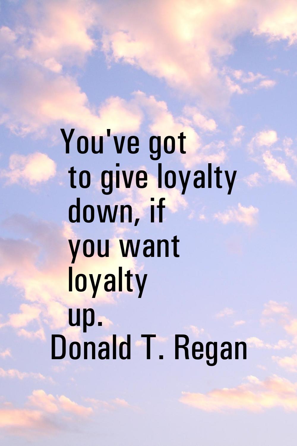 You've got to give loyalty down, if you want loyalty up.
