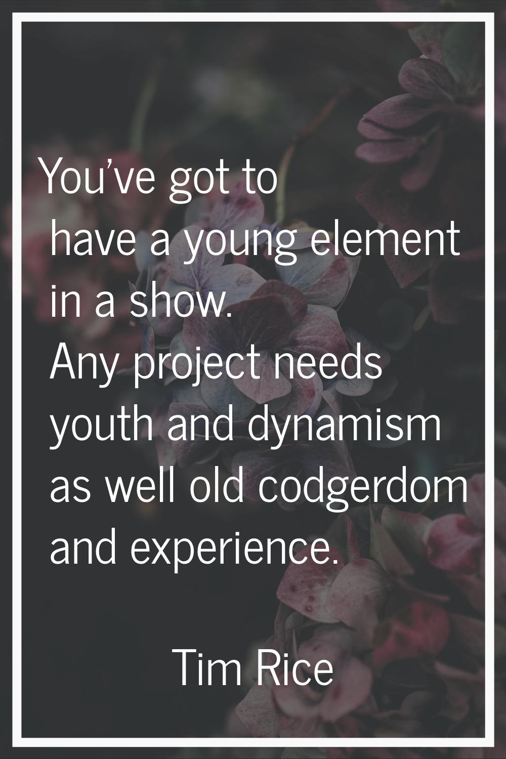 You've got to have a young element in a show. Any project needs youth and dynamism as well old codg