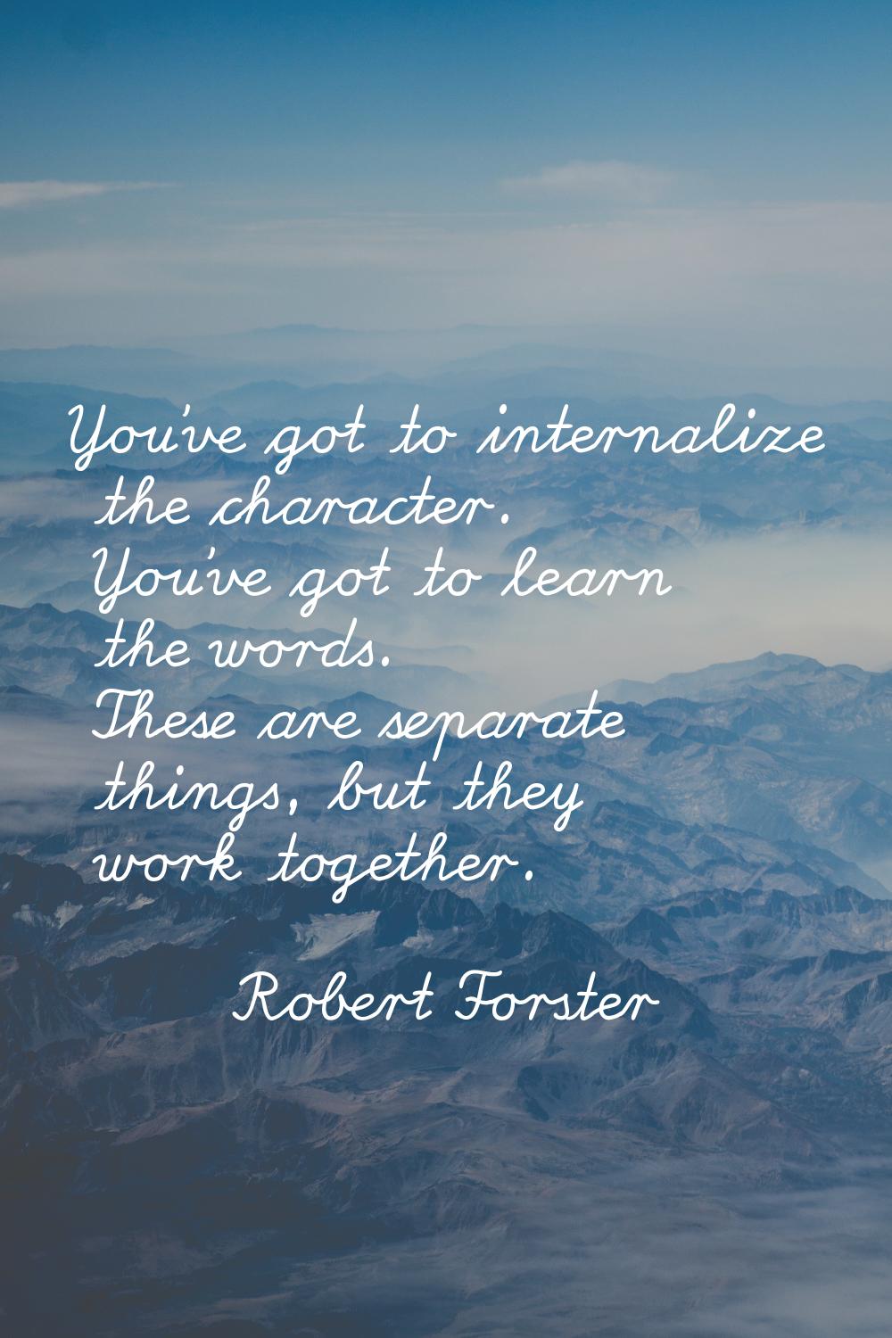 You've got to internalize the character. You've got to learn the words. These are separate things, 