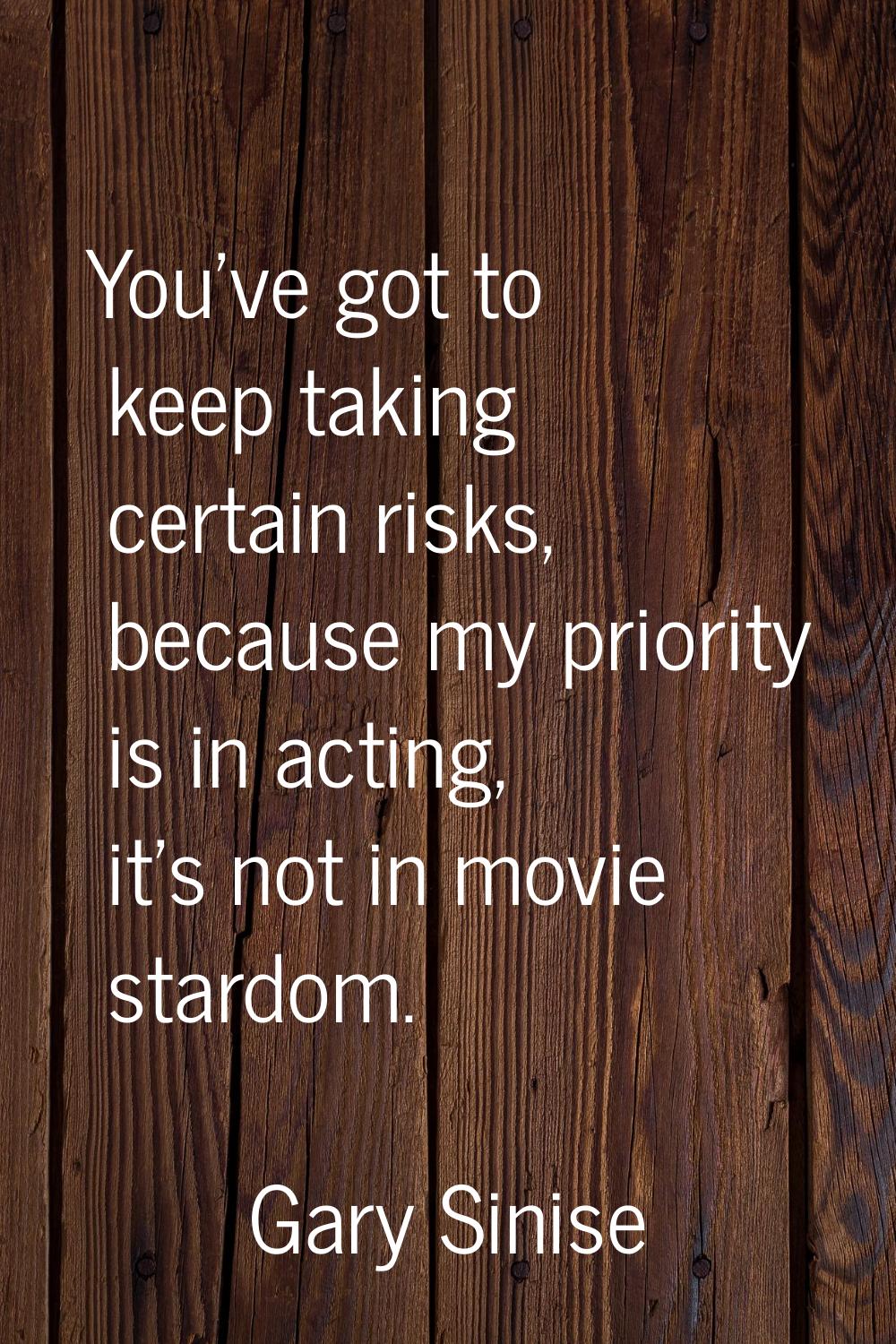 You've got to keep taking certain risks, because my priority is in acting, it's not in movie stardo