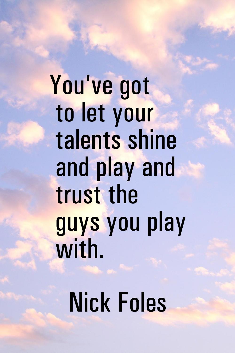 You've got to let your talents shine and play and trust the guys you play with.
