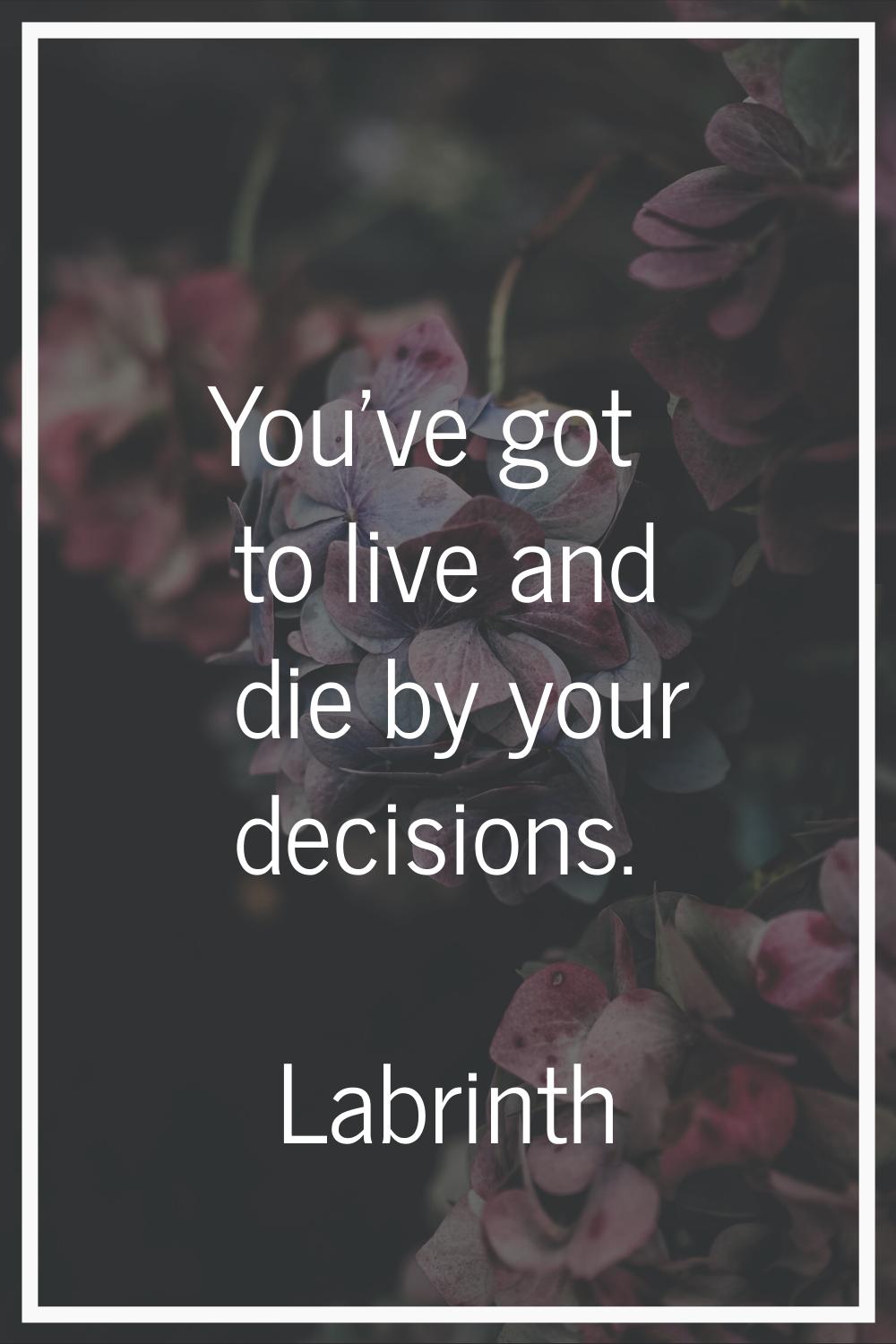 You've got to live and die by your decisions.