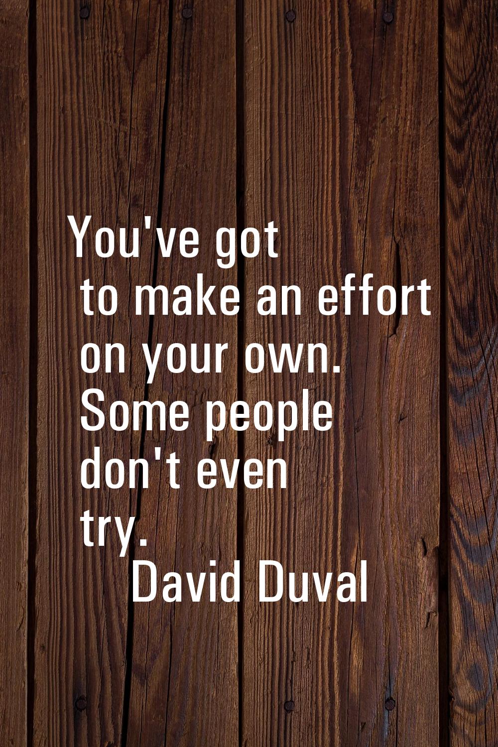 You've got to make an effort on your own. Some people don't even try.
