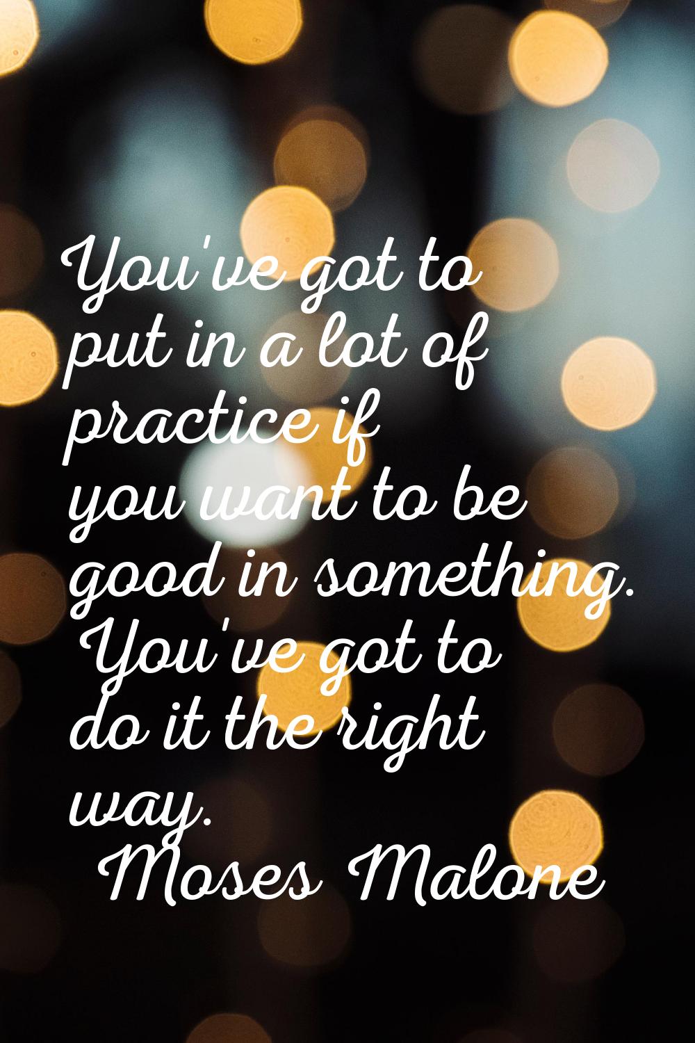 You've got to put in a lot of practice if you want to be good in something. You've got to do it the