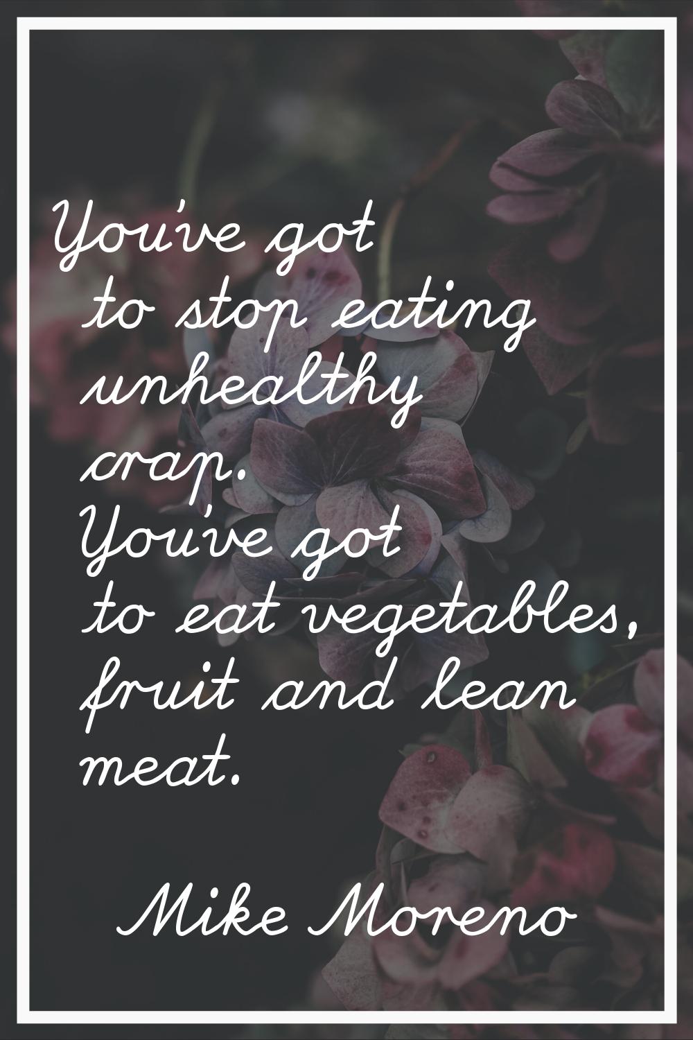 You've got to stop eating unhealthy crap. You've got to eat vegetables, fruit and lean meat.