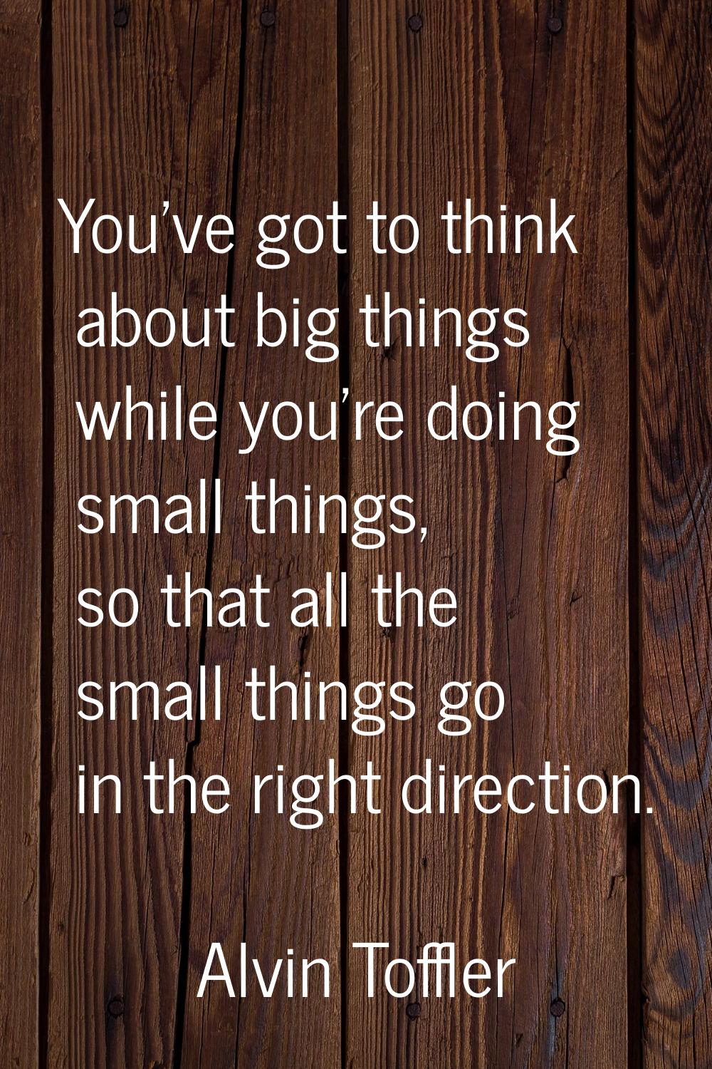 You've got to think about big things while you're doing small things, so that all the small things 