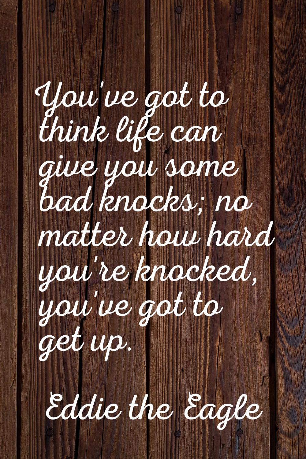 You've got to think life can give you some bad knocks; no matter how hard you're knocked, you've go
