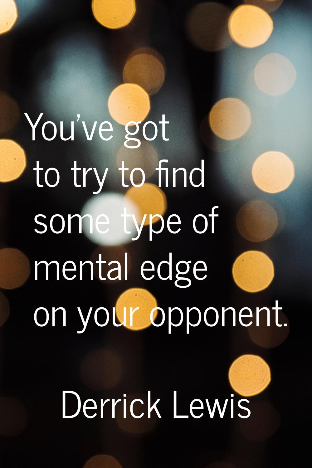 You've got to try to find some type of mental edge on your opponent.