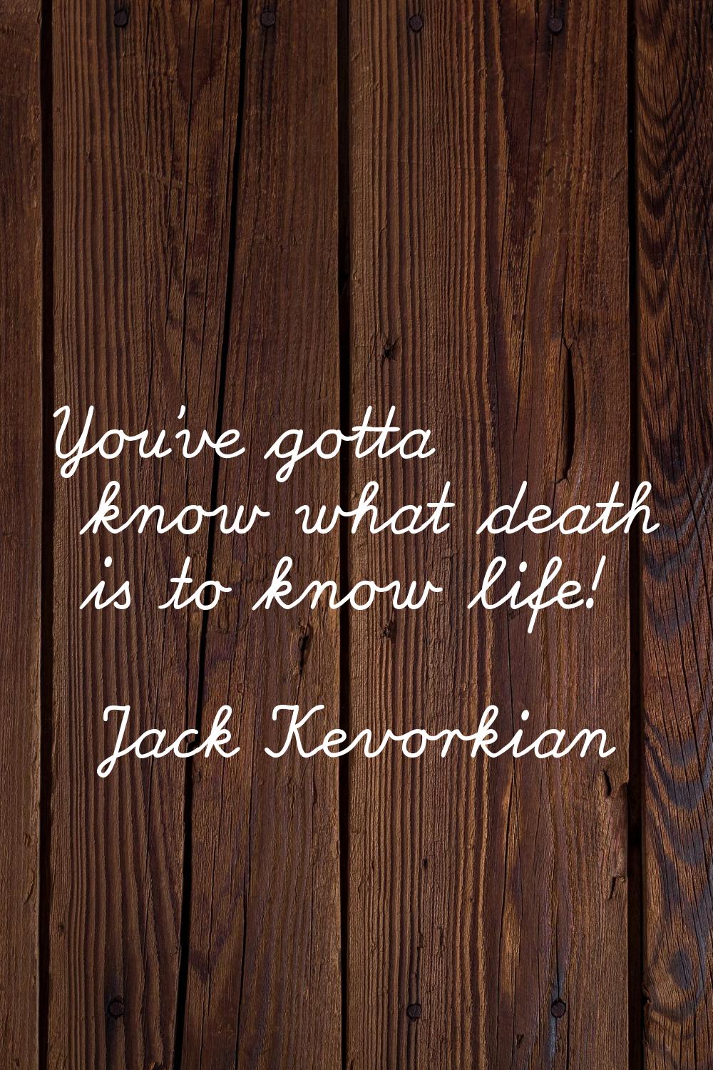 You've gotta know what death is to know life!