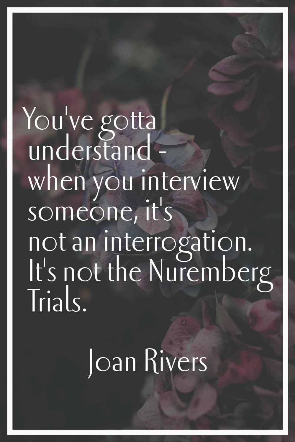 You've gotta understand - when you interview someone, it's not an interrogation. It's not the Nurem