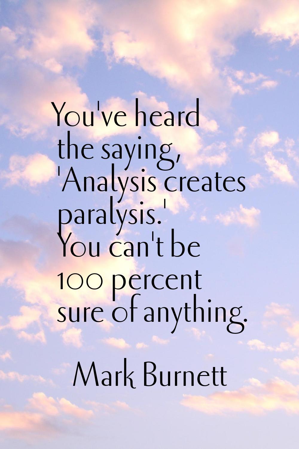 You've heard the saying, 'Analysis creates paralysis.' You can't be 100 percent sure of anything.