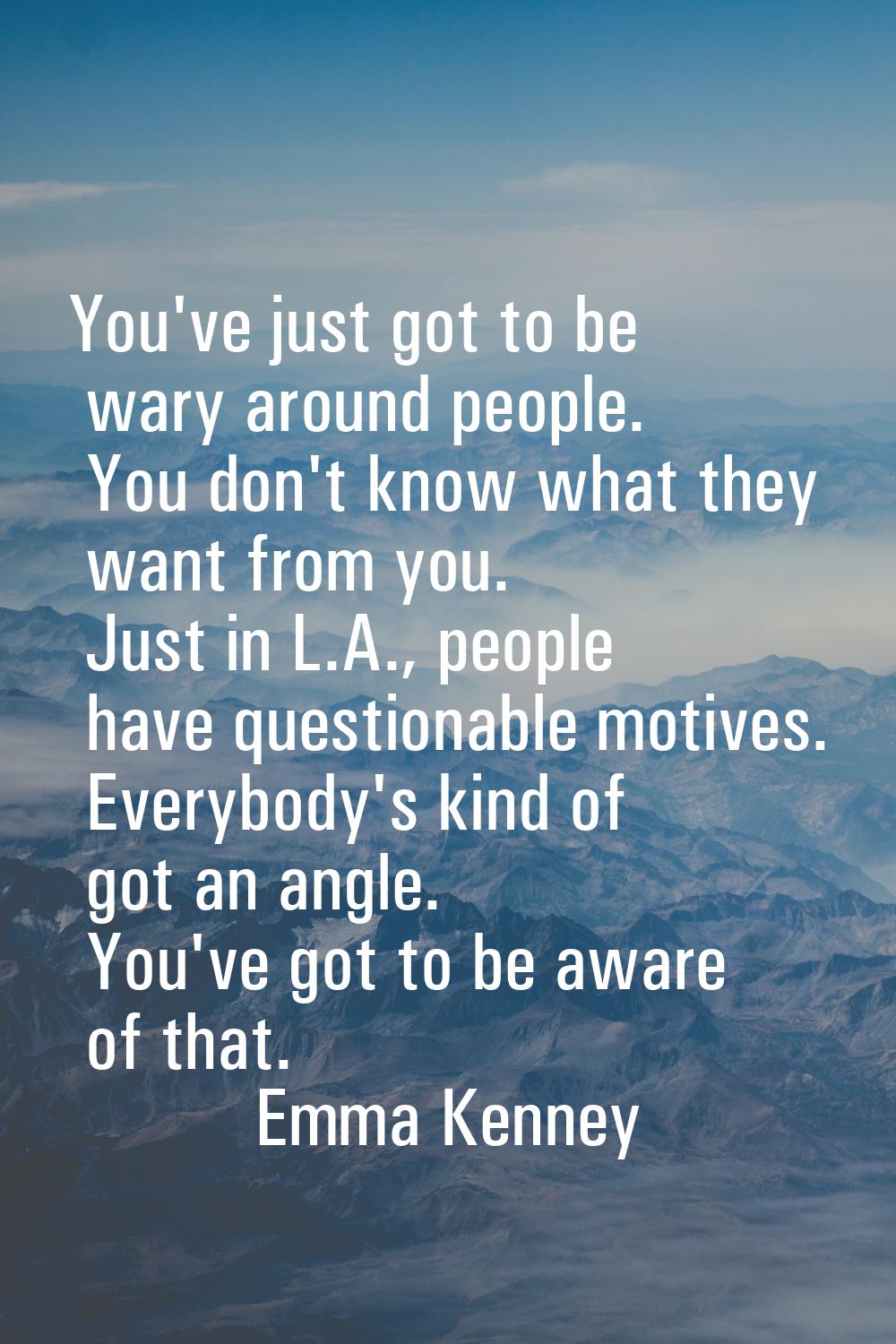 You've just got to be wary around people. You don't know what they want from you. Just in L.A., peo