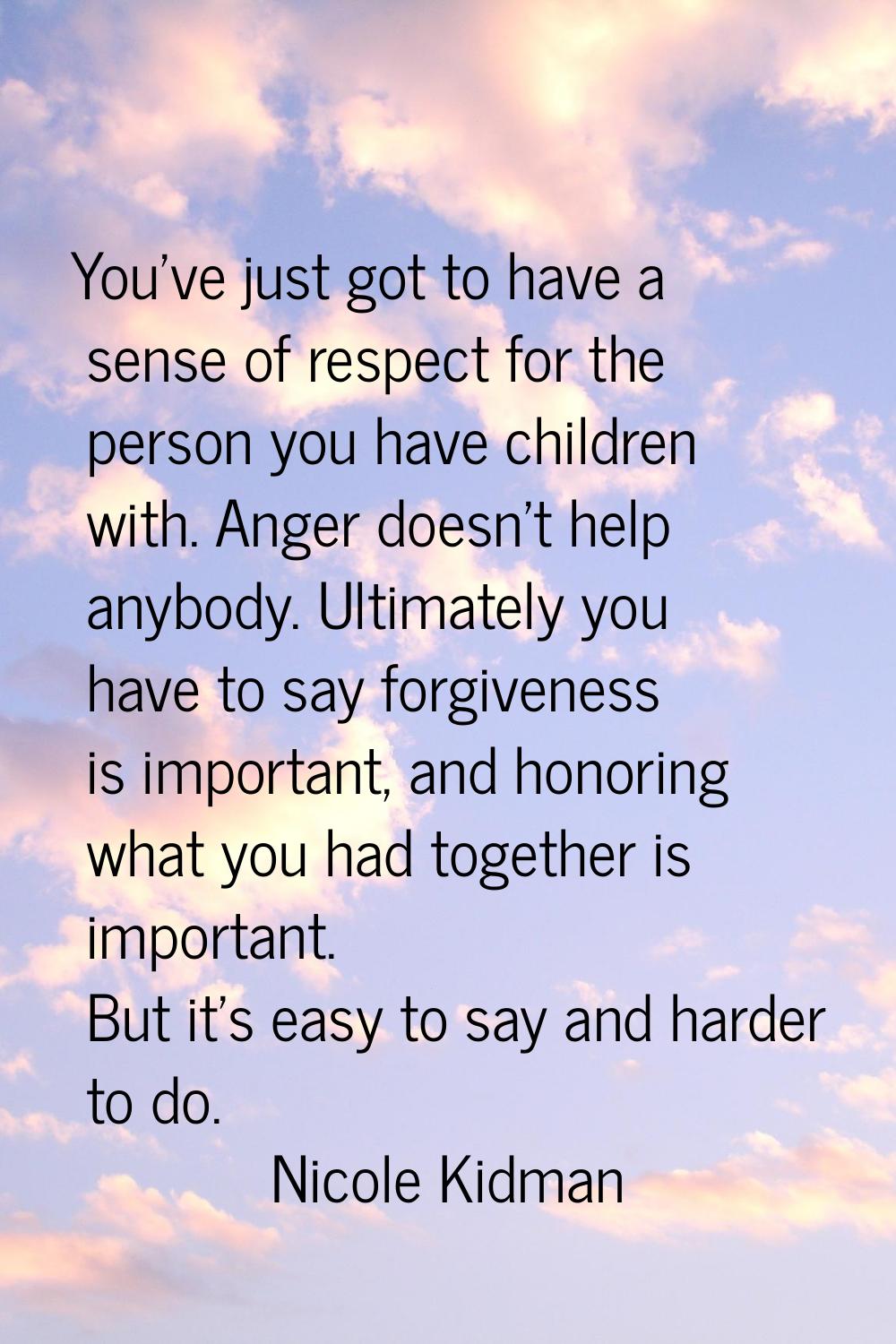 You've just got to have a sense of respect for the person you have children with. Anger doesn't hel