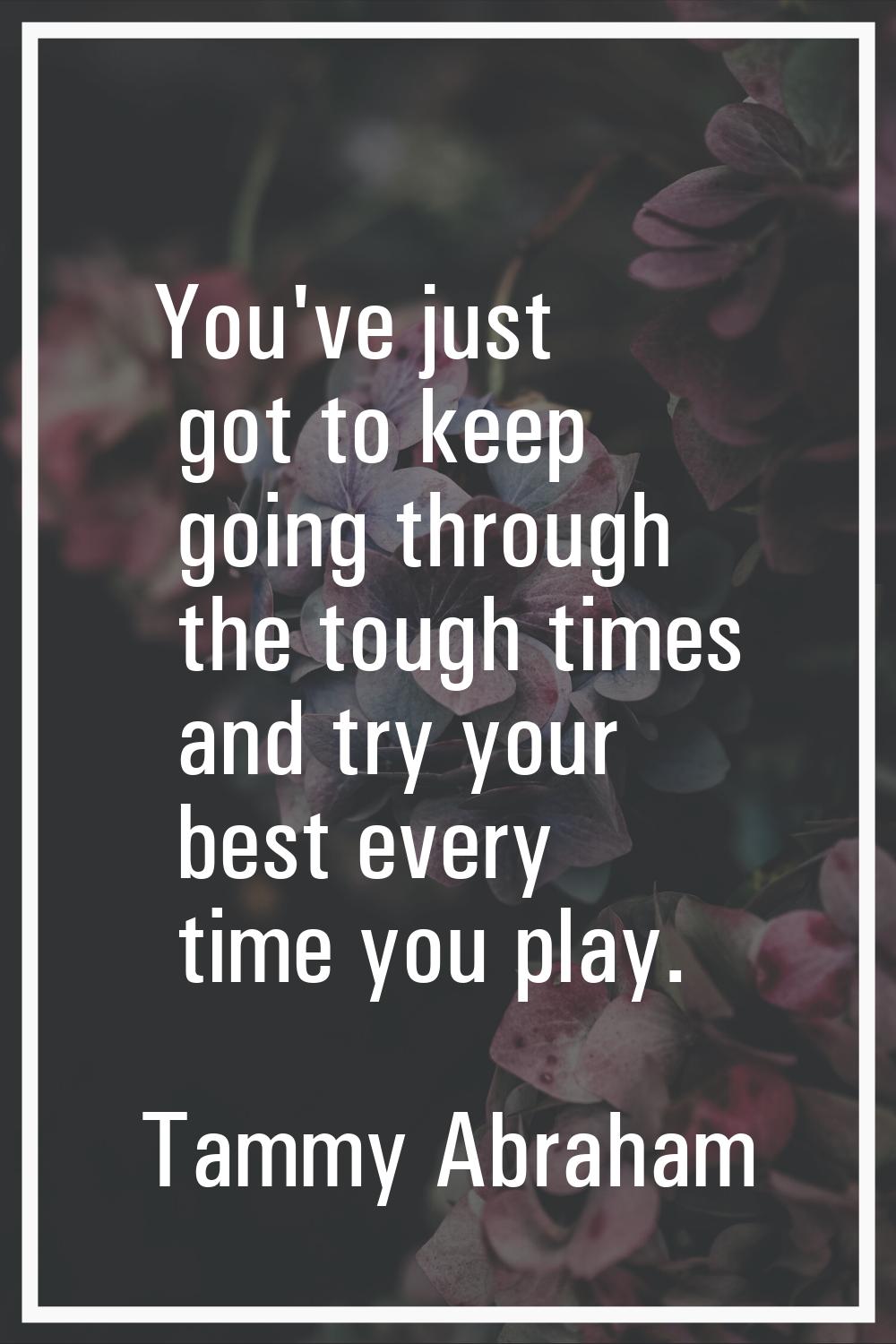 You've just got to keep going through the tough times and try your best every time you play.