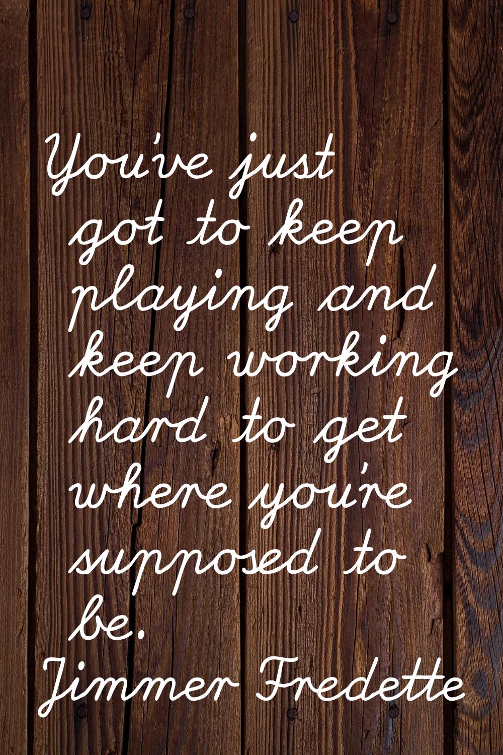 You've just got to keep playing and keep working hard to get where you're supposed to be.