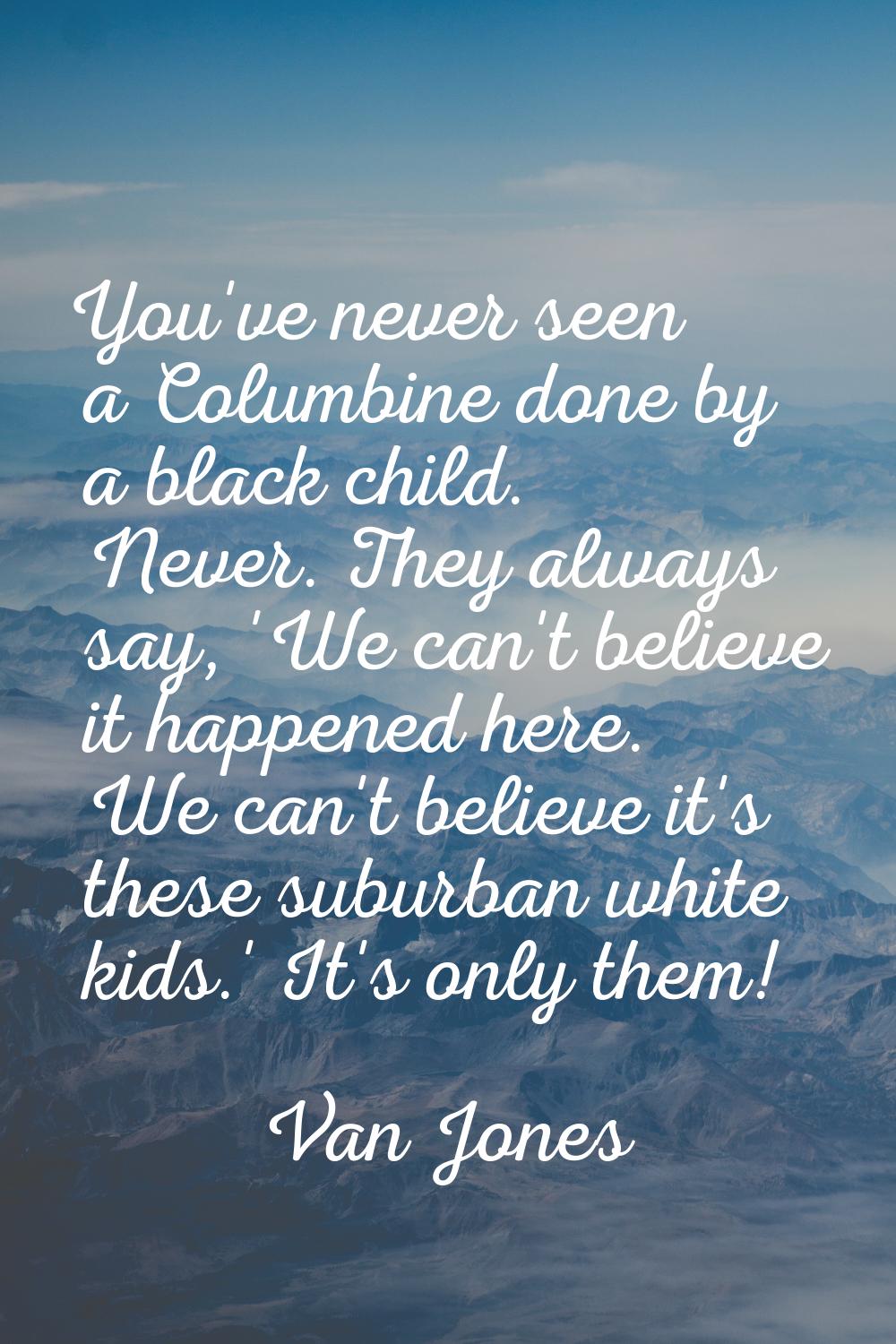 You've never seen a Columbine done by a black child. Never. They always say, 'We can't believe it h