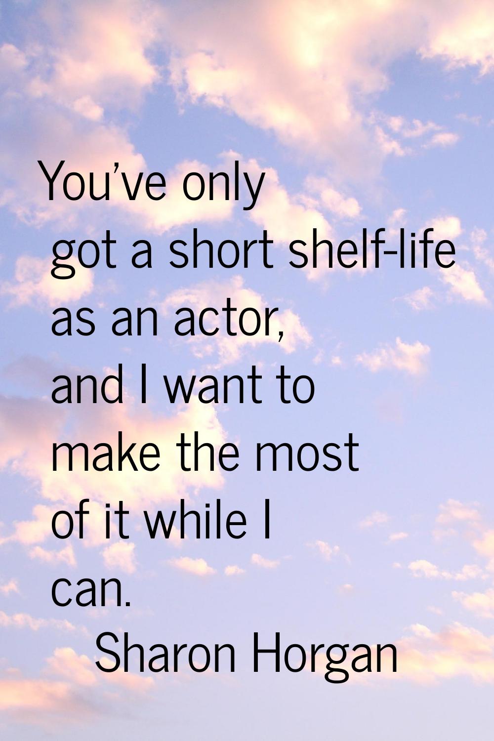 You've only got a short shelf-life as an actor, and I want to make the most of it while I can.