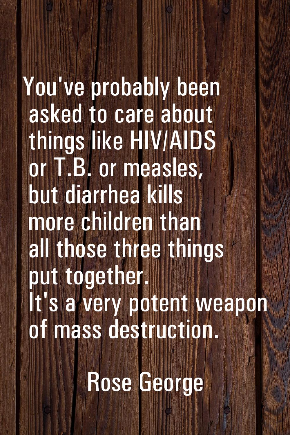 You've probably been asked to care about things like HIV/AIDS or T.B. or measles, but diarrhea kill
