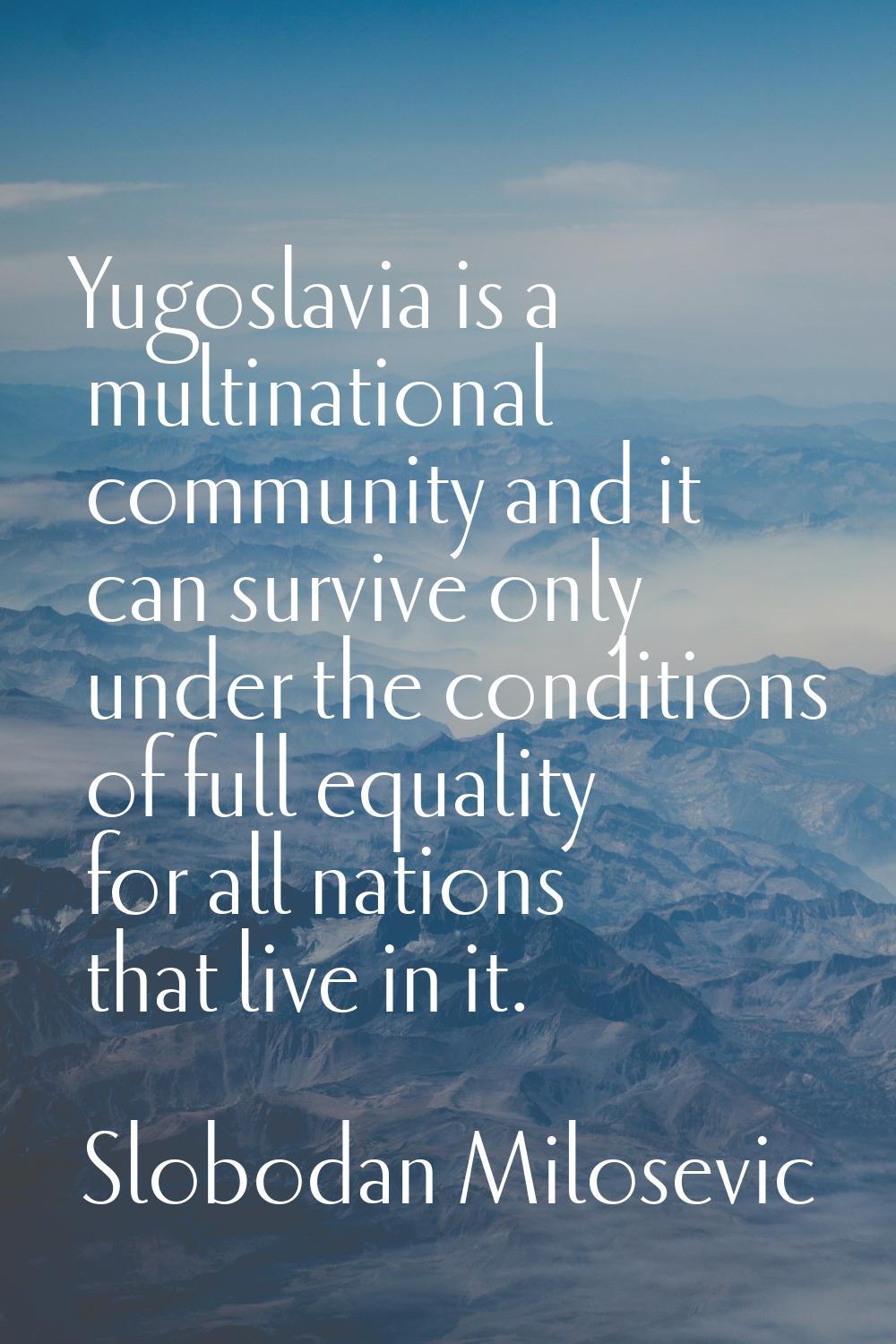 Yugoslavia is a multinational community and it can survive only under the conditions of full equali
