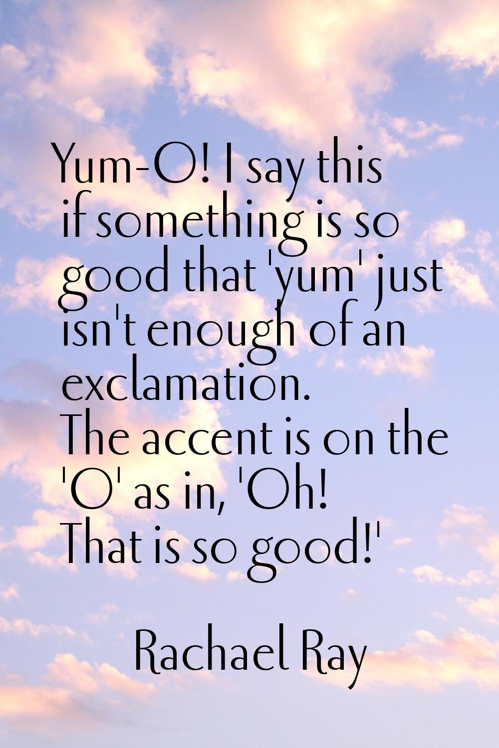 Yum-O! I say this if something is so good that 'yum' just isn't enough of an exclamation. The accen