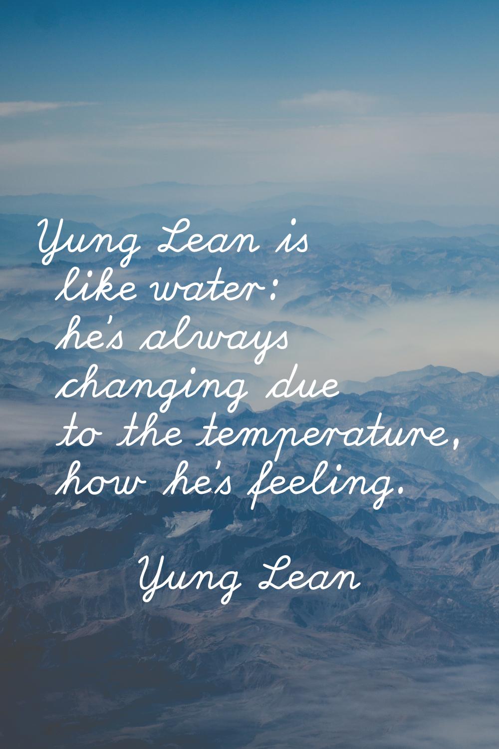 Yung Lean is like water: he's always changing due to the temperature, how he's feeling.