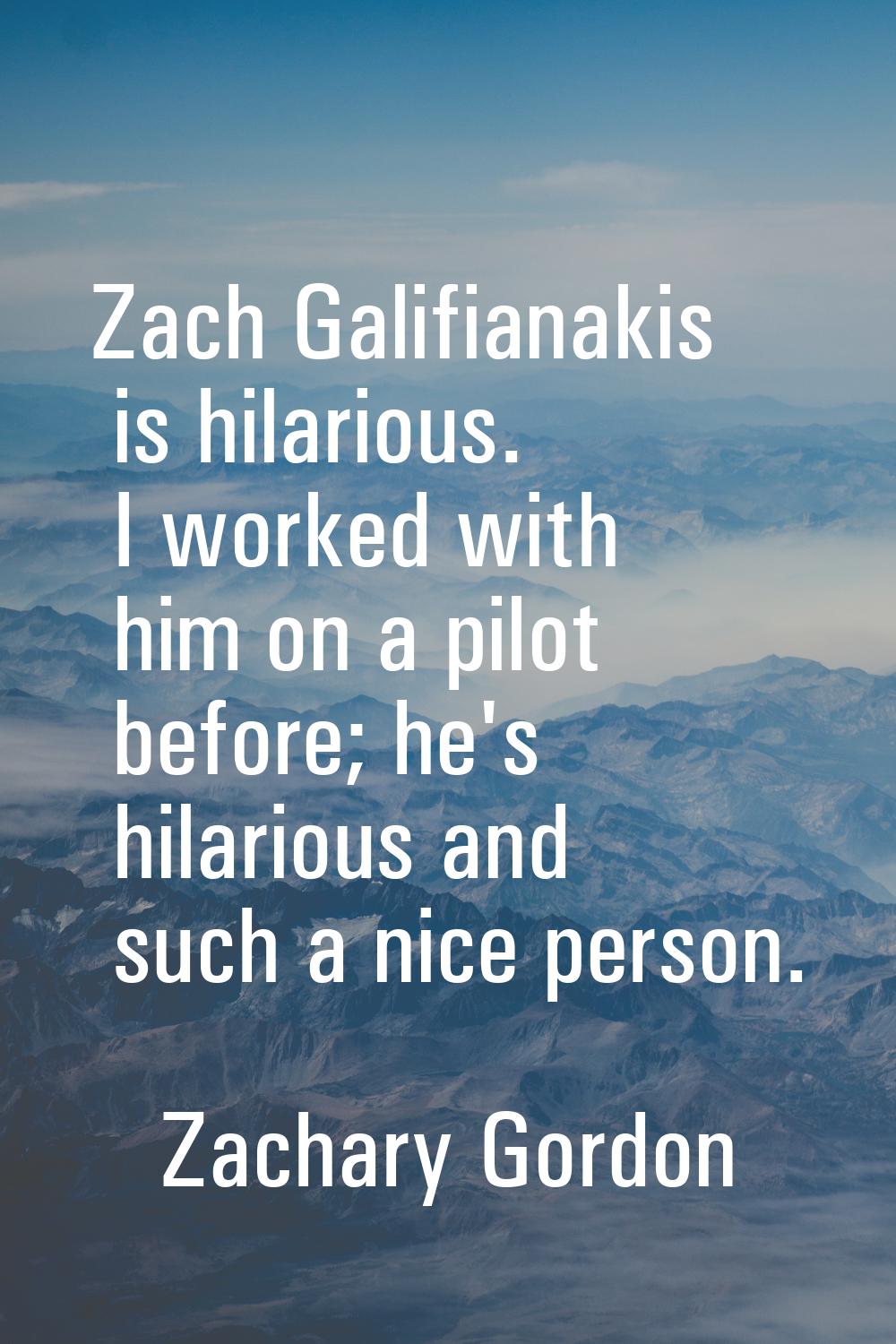 Zach Galifianakis is hilarious. I worked with him on a pilot before; he's hilarious and such a nice