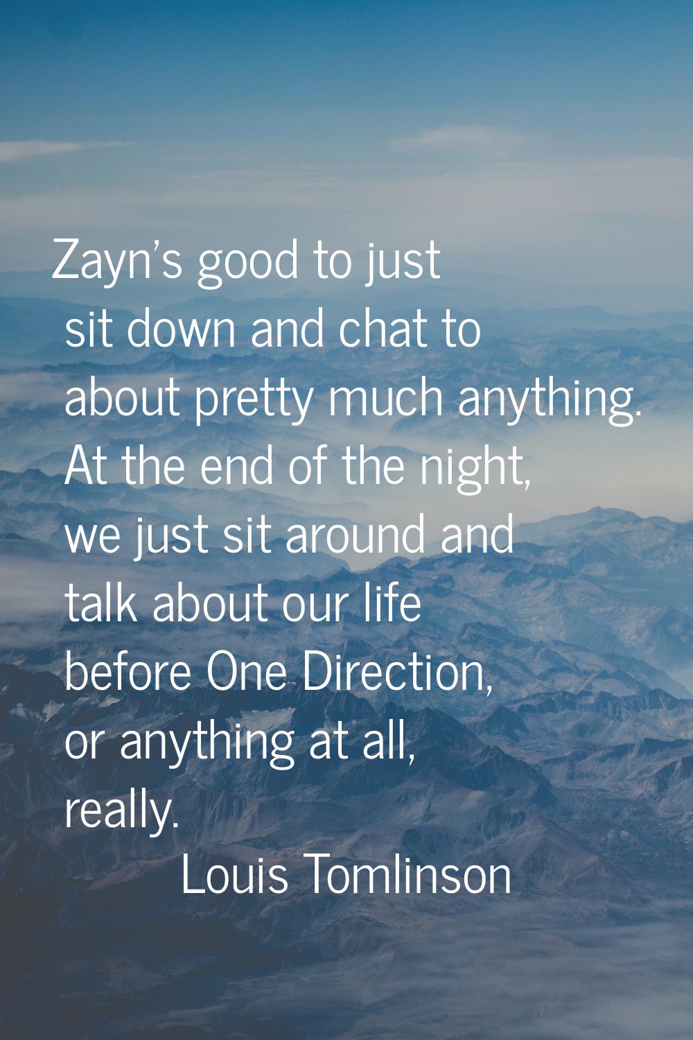 Zayn's good to just sit down and chat to about pretty much anything. At the end of the night, we ju