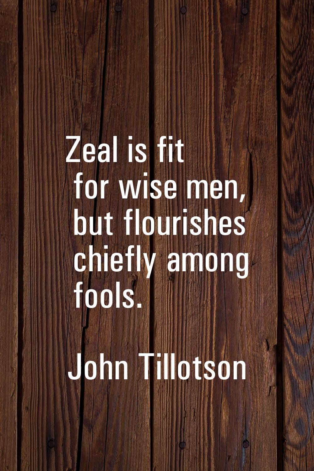Zeal is fit for wise men, but flourishes chiefly among fools.