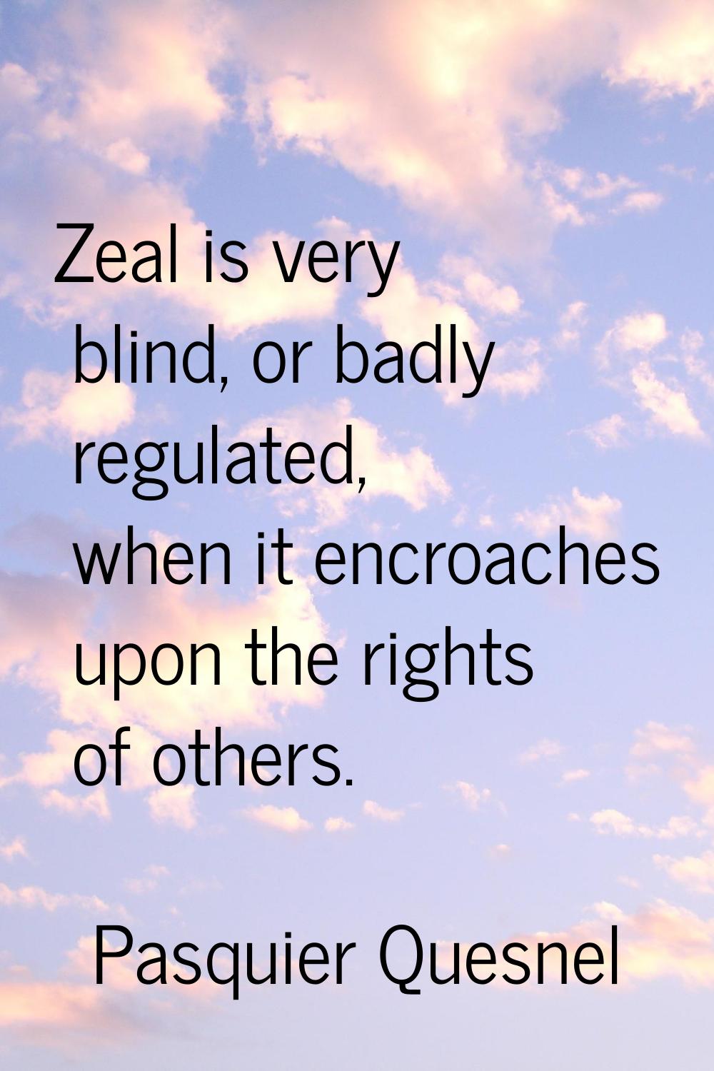 Zeal is very blind, or badly regulated, when it encroaches upon the rights of others.