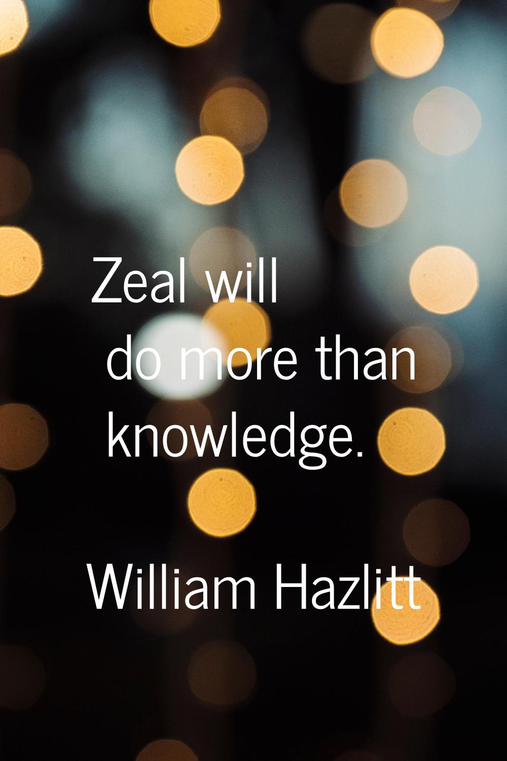 Zeal will do more than knowledge.