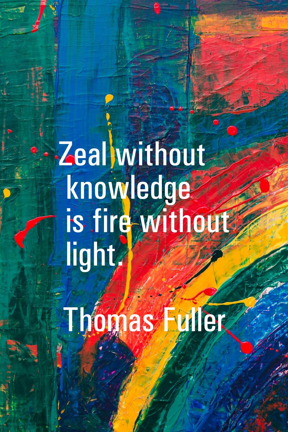 Zeal without knowledge is fire without light.