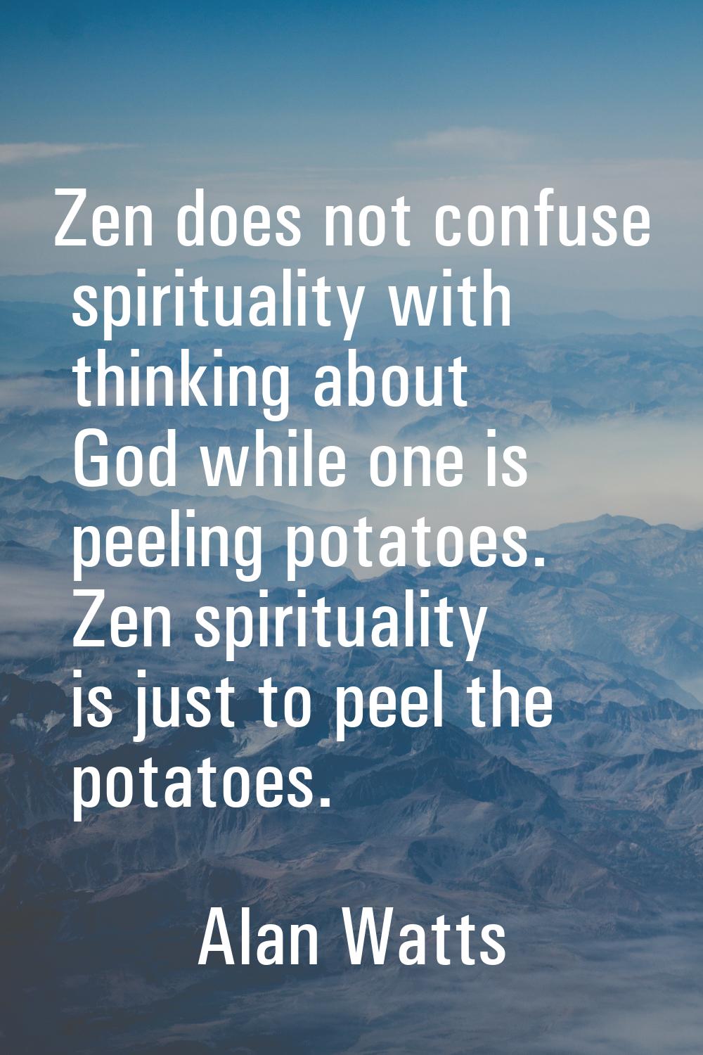 Zen does not confuse spirituality with thinking about God while one is peeling potatoes. Zen spirit