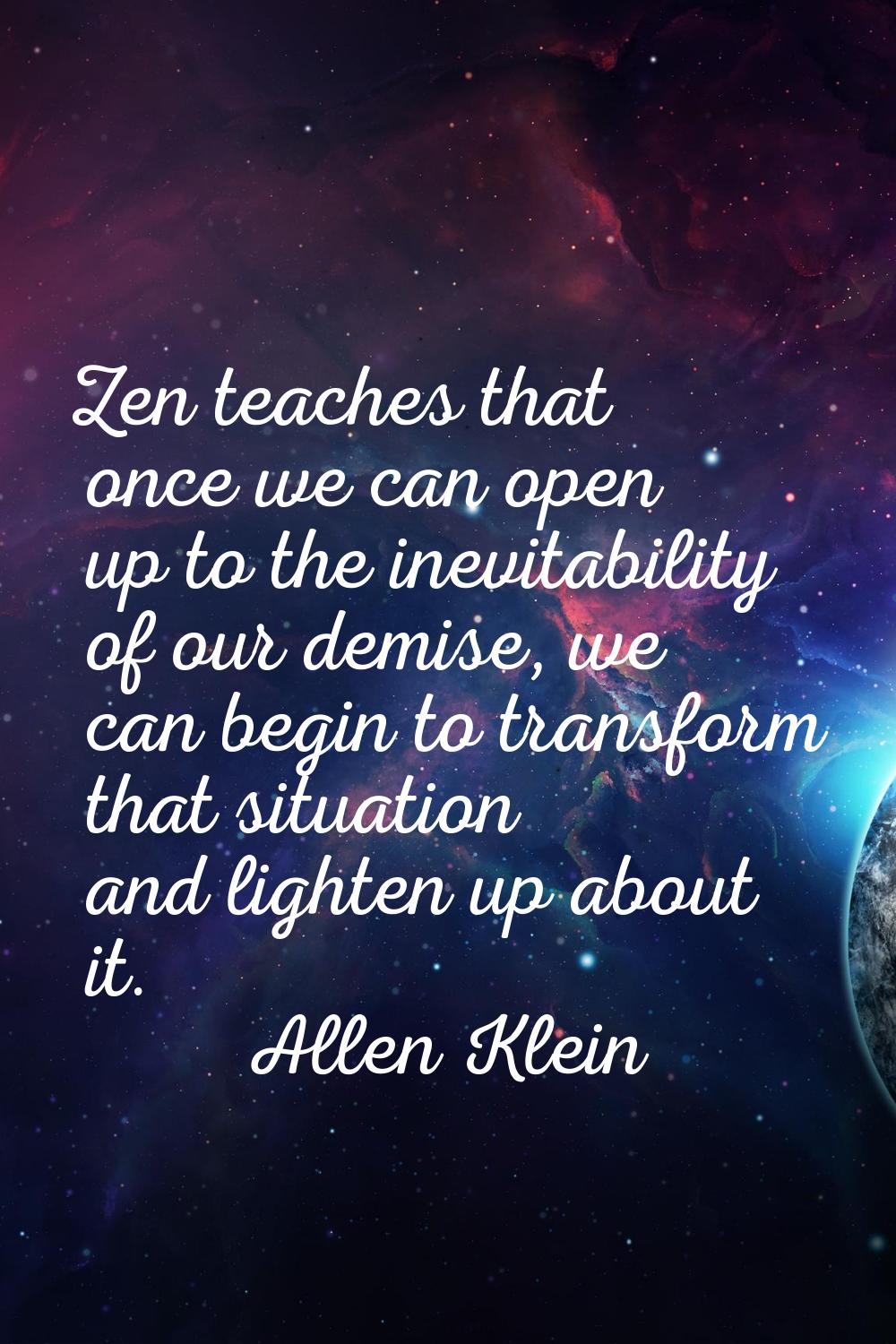 Zen teaches that once we can open up to the inevitability of our demise, we can begin to transform 