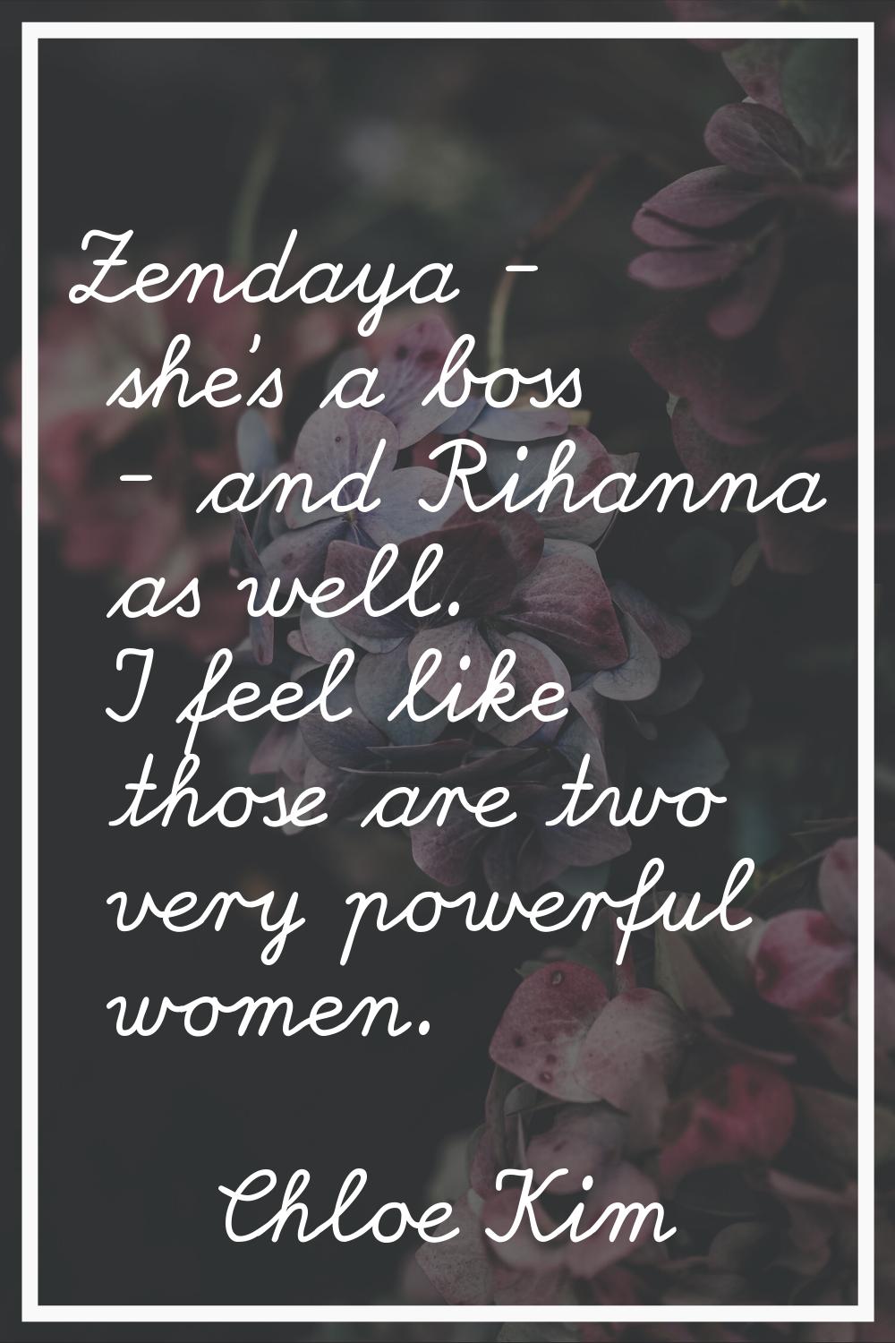 Zendaya - she's a boss - and Rihanna as well. I feel like those are two very powerful women.