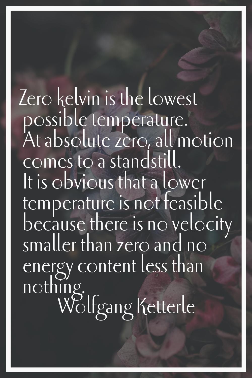 Zero kelvin is the lowest possible temperature. At absolute zero, all motion comes to a standstill.