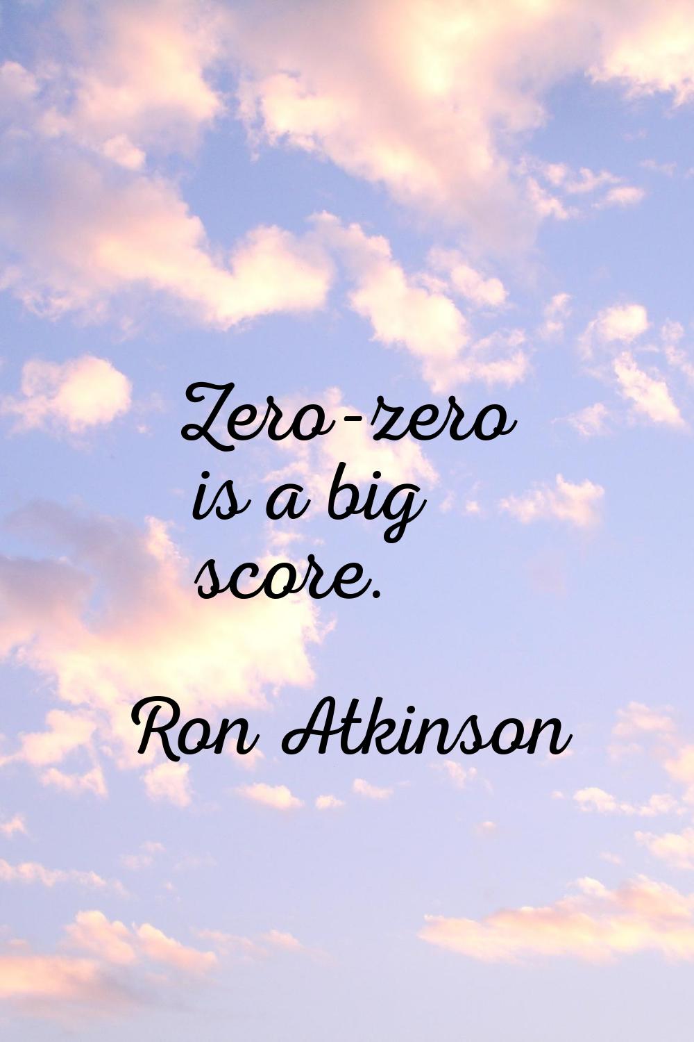 Zero-zero is a big score.