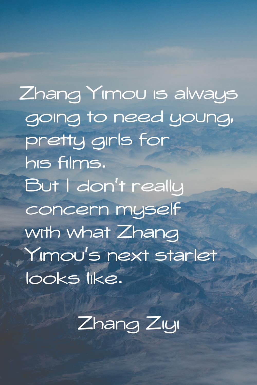 Zhang Yimou is always going to need young, pretty girls for his films. But I don't really concern m