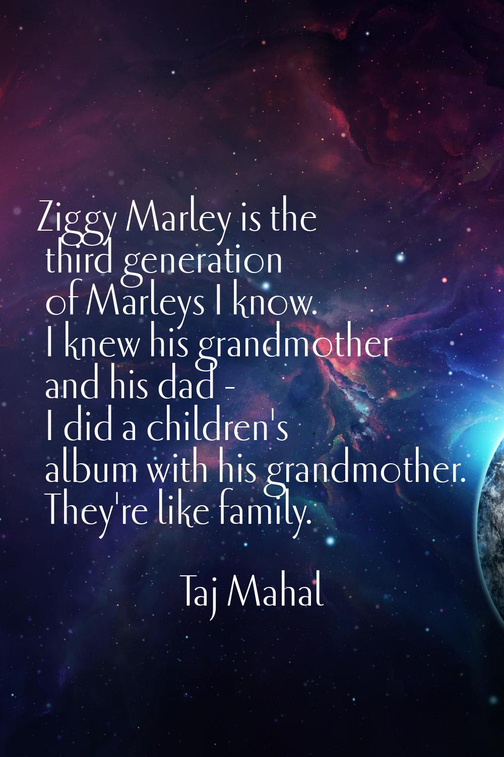 Ziggy Marley is the third generation of Marleys I know. I knew his grandmother and his dad - I did 