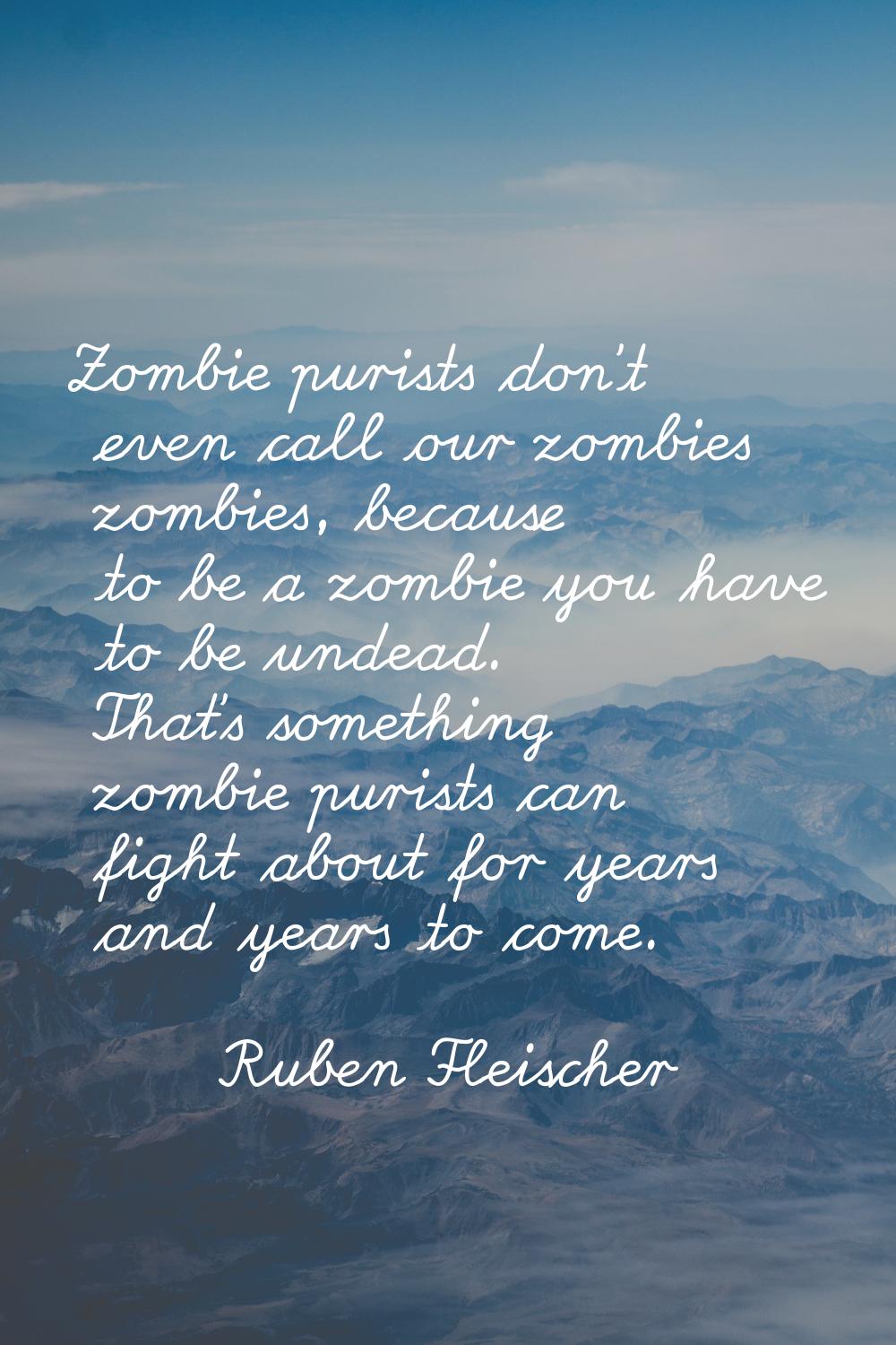 Zombie purists don't even call our zombies zombies, because to be a zombie you have to be undead. T