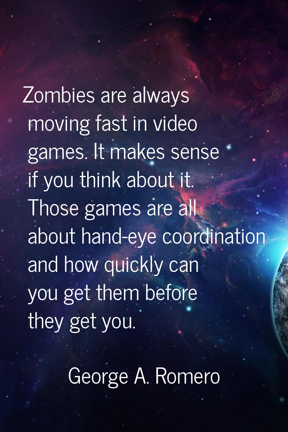 Zombies are always moving fast in video games. It makes sense if you think about it. Those games ar